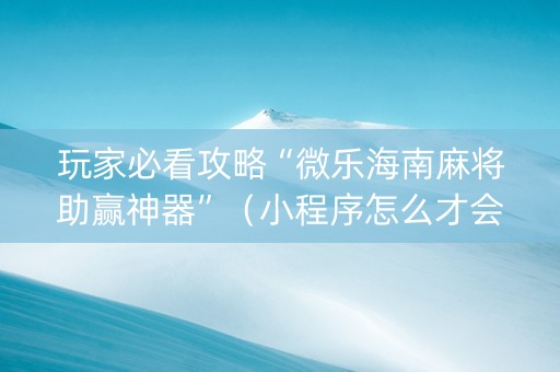 玩家必看攻略“微乐海南麻将助赢神器”（小程序怎么才会赢)