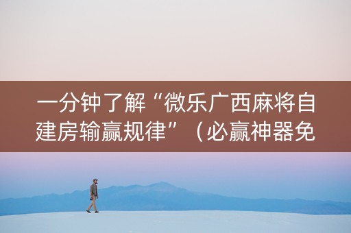 一分钟了解“微乐广西麻将自建房输赢规律”（必赢神器免费安装)