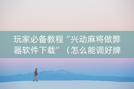 玩家必备教程“兴动麻将做弊器软件下载”（怎么能调好牌)