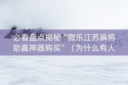 必看盘点揭秘“微乐江苏麻将助赢神器购买”（为什么有人一直赢)