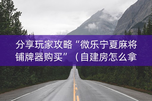 分享玩家攻略“微乐宁夏麻将铺牌器购买”（自建房怎么拿好牌)