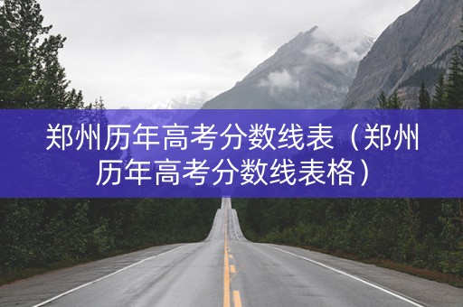 郑州历年高考分数线表（郑州历年高考分数线表格）