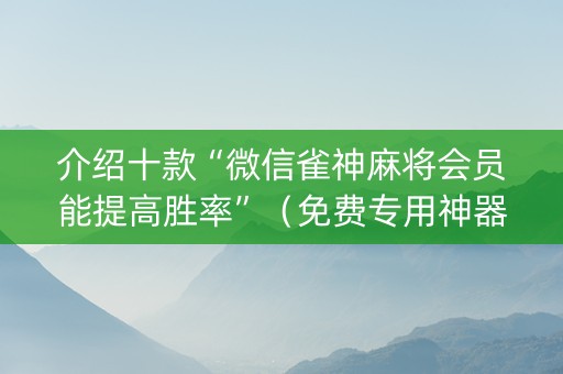 介绍十款“微信雀神麻将会员能提高胜率”（免费专用神器)