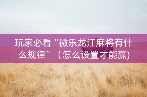玩家必看“微乐龙江麻将有什么规律”（怎么设置才能赢)