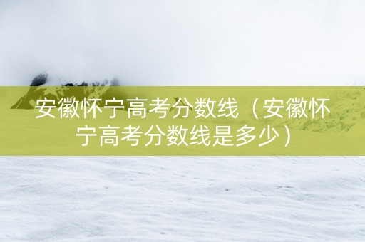 安徽怀宁高考分数线（安徽怀宁高考分数线是多少）