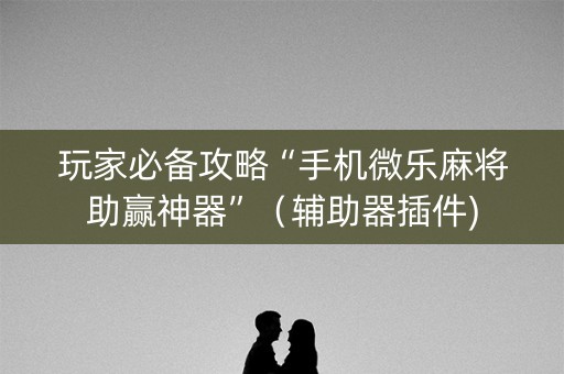 玩家必备攻略“手机微乐麻将助赢神器”（辅助器插件)