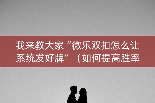 我来教大家“微乐双扣怎么让系统发好牌”（如何提高胜率)