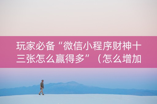 玩家必备“微信小程序财神十三张怎么赢得多”（怎么增加胜率)
