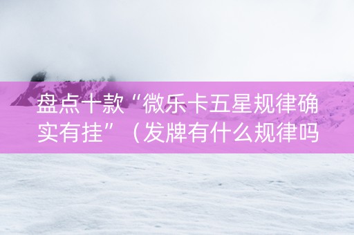 盘点十款“微乐卡五星规律确实有挂”（发牌有什么规律吗)