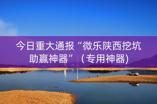 今日重大通报“微乐陕西挖坑助赢神器”（专用神器)