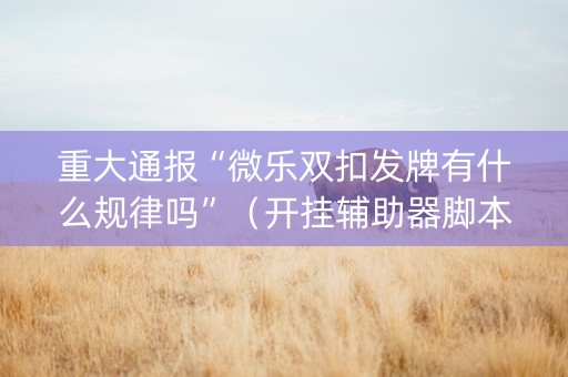 重大通报“微乐双扣发牌有什么规律吗”（开挂辅助器脚本)