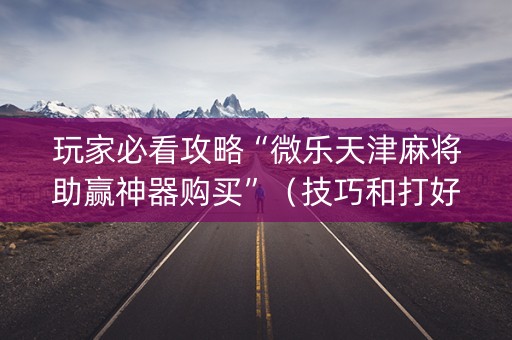 玩家必看攻略“微乐天津麻将助赢神器购买”（技巧和打好牌方法)