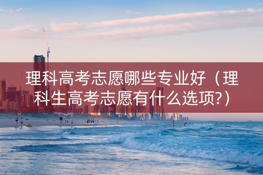 理科高考志愿哪些专业好（理科生高考志愿有什么选项?）