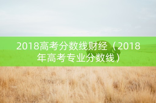 2018高考分数线财经（2018年高考专业分数线）