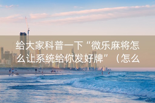 给大家科普一下“微乐麻将怎么让系统给你发好牌”（怎么增加胜率)
