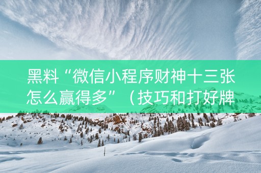 黑料“微信小程序财神十三张怎么赢得多”（技巧和打好牌方法)