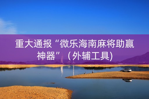 重大通报“微乐海南麻将助赢神器”（外辅工具)
