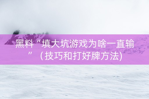 黑料“填大坑游戏为啥一直输”（技巧和打好牌方法)