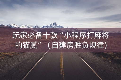 玩家必备十款“小程序打麻将的猫腻”（自建房胜负规律)