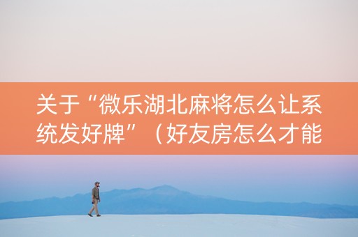 关于“微乐湖北麻将怎么让系统发好牌”（好友房怎么才能赢)