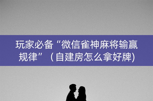 玩家必备“微信雀神麻将输赢规律”（自建房怎么拿好牌)