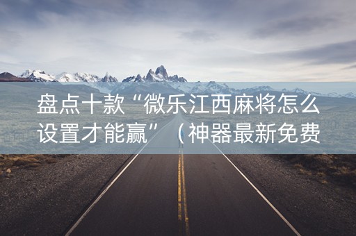 盘点十款“微乐江西麻将怎么设置才能赢”（神器最新免费)