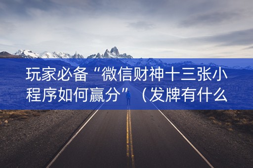 玩家必备“微信财神十三张小程序如何赢分”（发牌有什么规律吗)