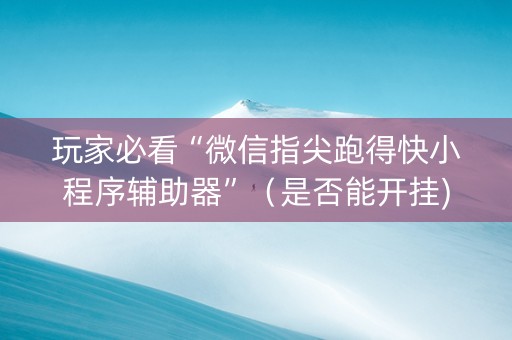 玩家必看“微信指尖跑得快小程序辅助器”（是否能开挂)