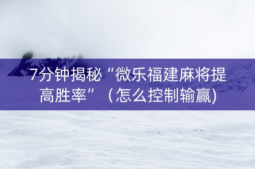 7分钟揭秘“微乐福建麻将提高胜率”（怎么控制输赢)
