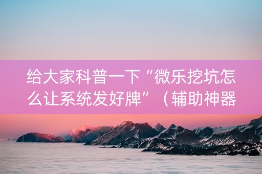 给大家科普一下“微乐挖坑怎么让系统发好牌”（辅助神器免费)