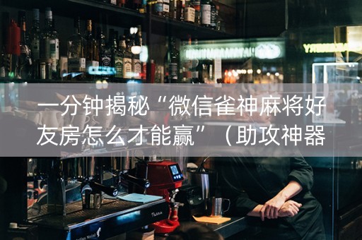 一分钟揭秘“微信雀神麻将好友房怎么才能赢”（助攻神器)