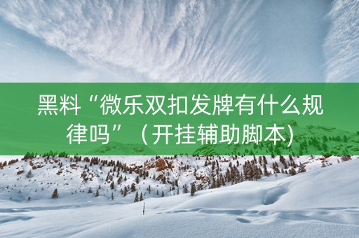 黑料“微乐双扣发牌有什么规律吗”（开挂辅助脚本)