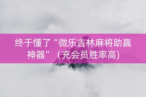 终于懂了“微乐吉林麻将助赢神器”（充会员胜率高)