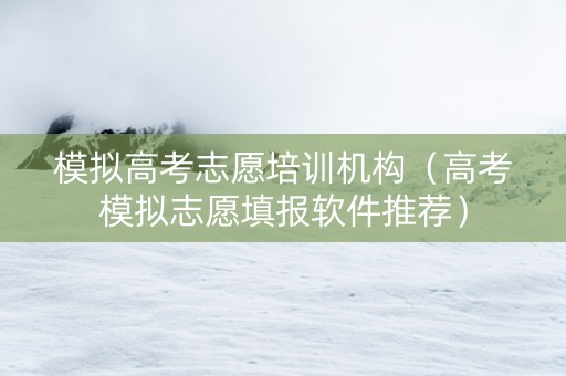 模拟高考志愿培训机构（高考模拟志愿填报软件推荐）
