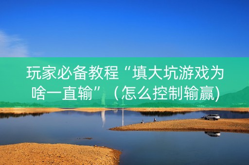 玩家必备教程“填大坑游戏为啥一直输”（怎么控制输赢)