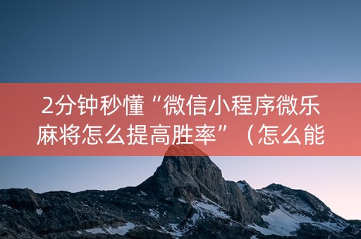 2分钟秒懂“微信小程序微乐麻将怎么提高胜率”（怎么能让牌好一点)