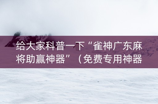 给大家科普一下“雀神广东麻将助赢神器”（免费专用神器)