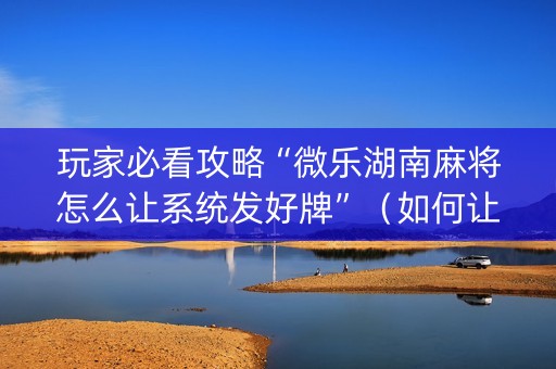 玩家必看攻略“微乐湖南麻将怎么让系统发好牌”（如何让系统发好牌)