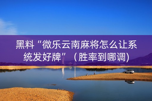 黑料“微乐云南麻将怎么让系统发好牌”（胜率到哪调)