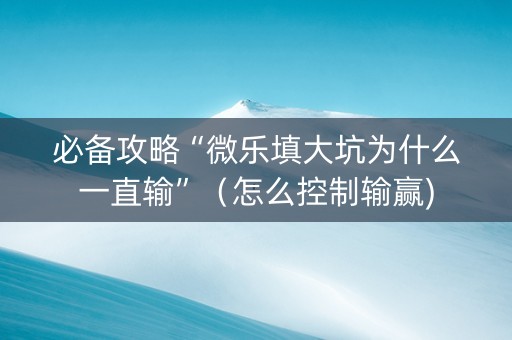 必备攻略“微乐填大坑为什么一直输”（怎么控制输赢)
