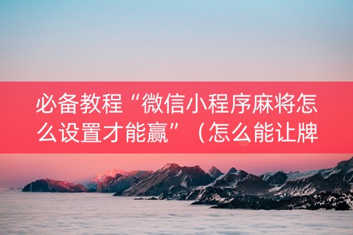 必备教程“微信小程序麻将怎么设置才能赢”（怎么能让牌好一点)