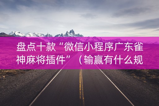 盘点十款“微信小程序广东雀神麻将插件”（输赢有什么规律)