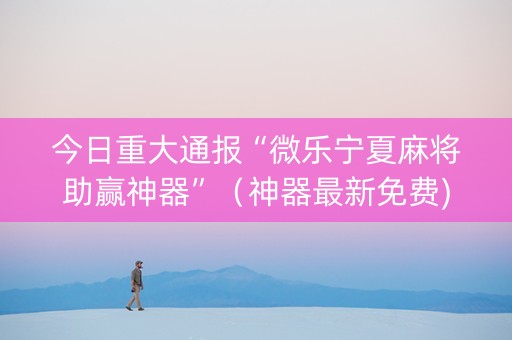 今日重大通报“微乐宁夏麻将助赢神器”（神器最新免费)