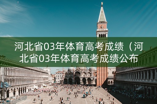 河北省03年体育高考成绩（河北省03年体育高考成绩公布）