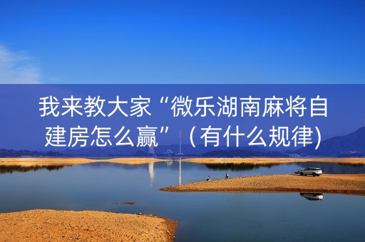 我来教大家“微乐湖南麻将自建房怎么赢”（有什么规律)