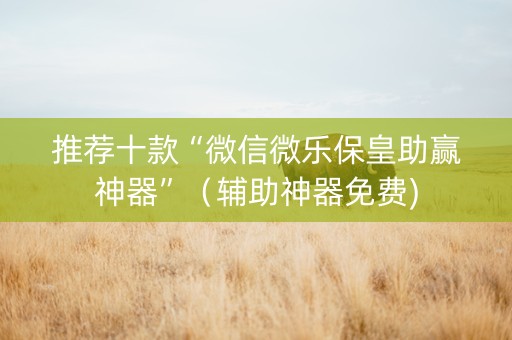 推荐十款“微信微乐保皇助赢神器”（辅助神器免费)