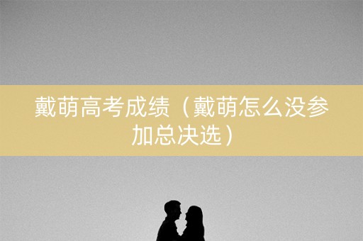 戴萌高考成绩（戴萌怎么没参加总决选）