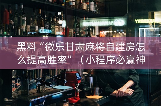 黑料“微乐甘肃麻将自建房怎么提高胜率”（小程序必赢神器)