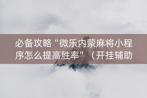 必备攻略“微乐内蒙麻将小程序怎么提高胜率”（开挂辅助插件)
