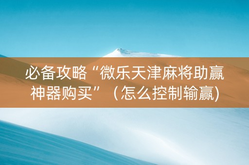 必备攻略“微乐天津麻将助赢神器购买”（怎么控制输赢)